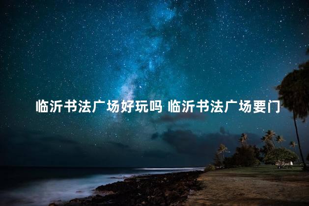 临沂书法广场好玩吗 临沂书法广场要门票吗